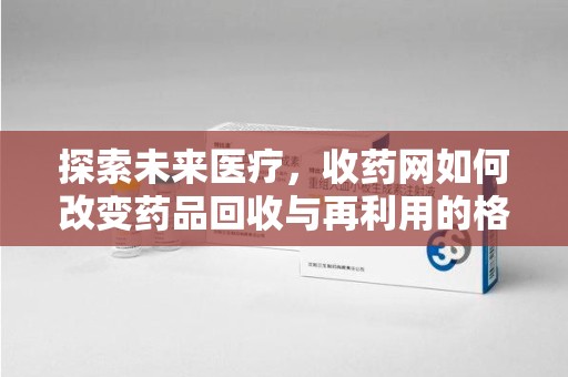 金华探索未来医疗，收药网如何改变药品回收与再利用的格局