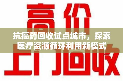 金华抗癌药回收试点城市，探索医疗资源循环利用新模式