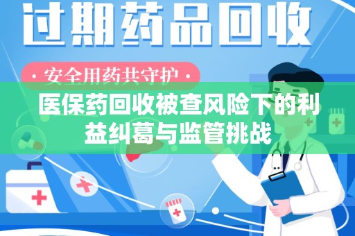 金华医保药回收被查风险下的利益纠葛与监管挑战