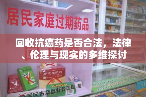 金华回收抗癌药是否合法，法律、伦理与现实的多维探讨