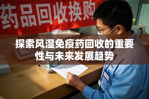 金华探索风湿免疫药回收的重要性与未来发展趋势
