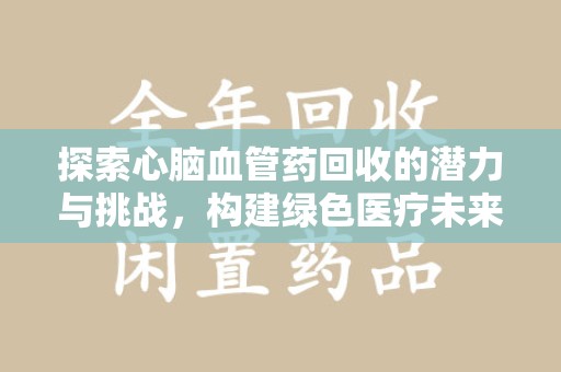 金华探索心脑血管药回收的潜力与挑战，构建绿色医疗未来