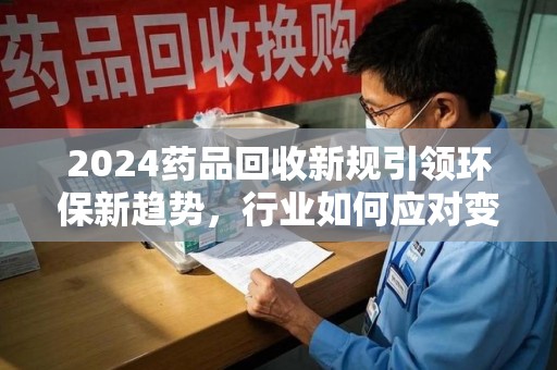 金华2024药品回收新规引领环保新趋势，行业如何应对变革？