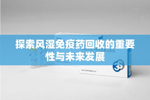 金华探索风湿免疫药回收的重要性与未来发展