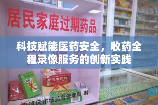 金华科技赋能医药安全，收药全程录像服务的创新实践