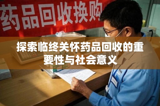 金华探索临终关怀药品回收的重要性与社会意义