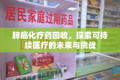 金华肺癌化疗药回收，探索可持续医疗的未来与挑战