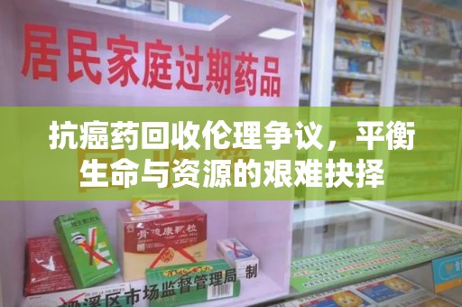 金华抗癌药回收伦理争议，平衡生命与资源的艰难抉择