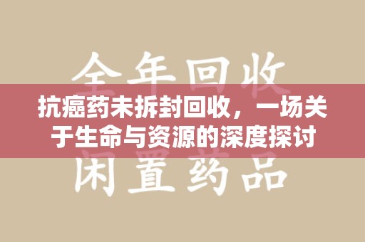 金华抗癌药未拆封回收，一场关于生命与资源的深度探讨