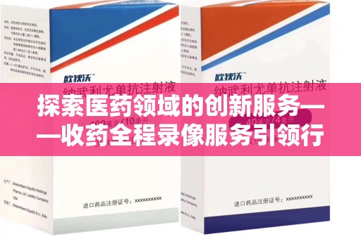 金华探索医药领域的创新服务——收药全程录像服务引领行业新趋势