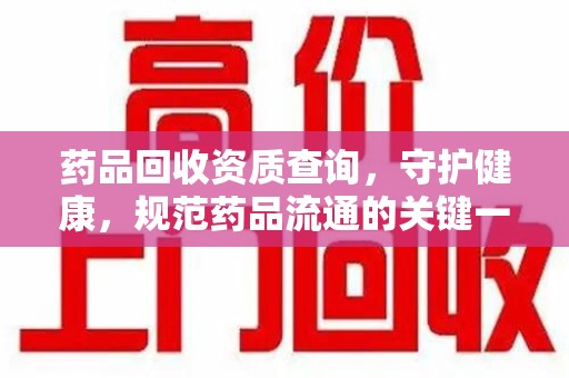 金华药品回收资质查询，守护健康，规范药品流通的关键一步