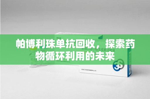 金华帕博利珠单抗回收，探索药物循环利用的未来