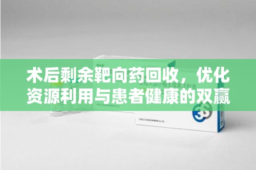 金华术后剩余靶向药回收，优化资源利用与患者健康的双赢策略