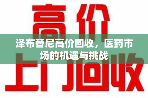 金华泽布替尼高价回收，医药市场的机遇与挑战