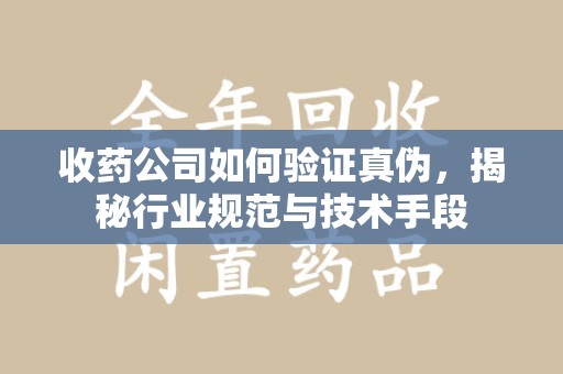 金华收药公司如何验证真伪，揭秘行业规范与技术手段