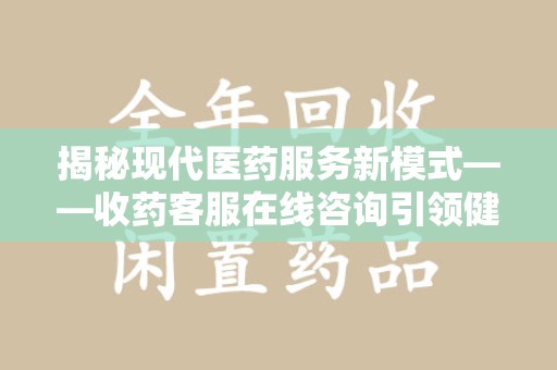 金华揭秘现代医药服务新模式——收药客服在线咨询引领健康生活