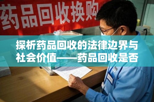 金华探析药品回收的法律边界与社会价值——药品回收是否合法之辩