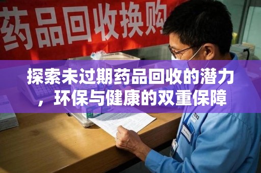 金华探索未过期药品回收的潜力，环保与健康的双重保障