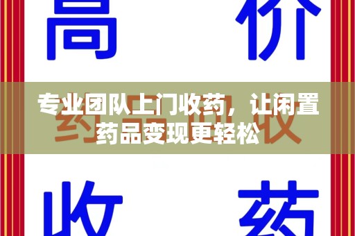 金华专业团队上门收药，让闲置药品变现更轻松