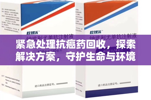 金华紧急处理抗癌药回收，探索解决方案，守护生命与环境
