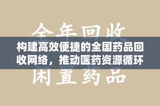 金华构建高效便捷的全国药品回收网络，推动医药资源循环利用