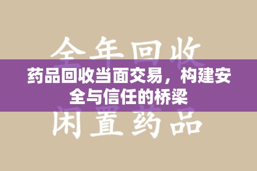 金华药品回收当面交易，构建安全与信任的桥梁