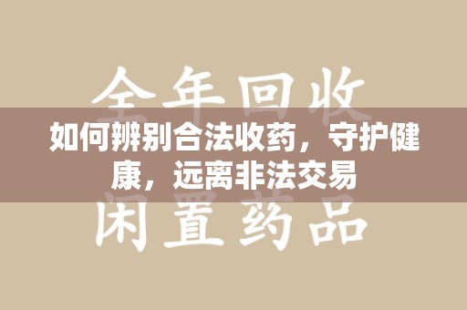 金华如何辨别合法收药，守护健康，远离非法交易