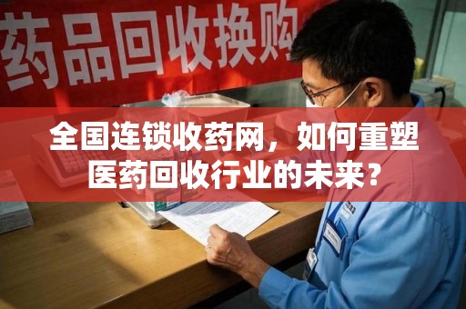 金华全国连锁收药网，如何重塑医药回收行业的未来？