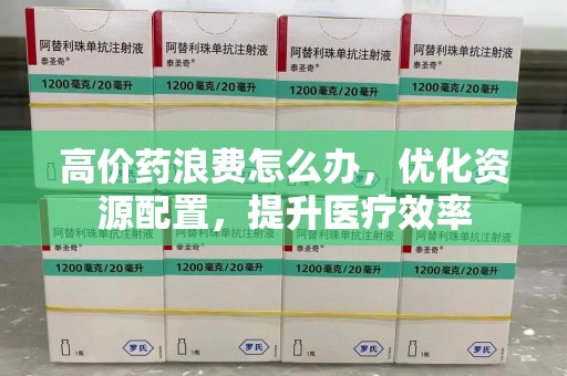 金华高价药浪费怎么办，优化资源配置，提升医疗效率