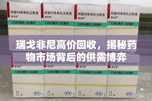 金华瑞戈非尼高价回收，揭秘药物市场背后的供需博弈
