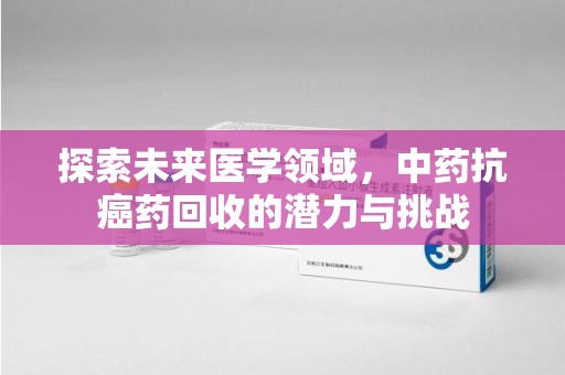 金华探索未来医学领域，中药抗癌药回收的潜力与挑战