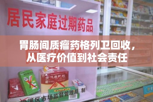 金华胃肠间质瘤药格列卫回收，从医疗价值到社会责任