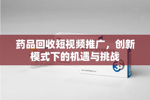 金华药品回收短视频推广，创新模式下的机遇与挑战