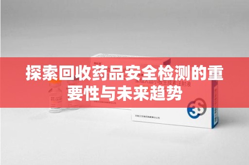 金华探索回收药品安全检测的重要性与未来趋势