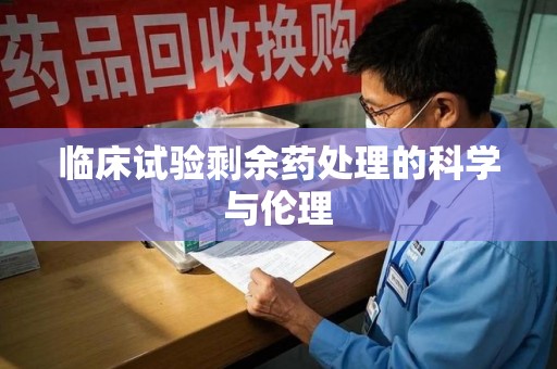 金华临床试验剩余药处理的科学与伦理