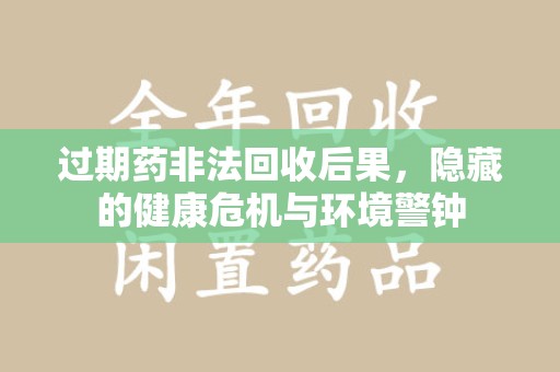 金华过期药非法回收后果，隐藏的健康危机与环境警钟