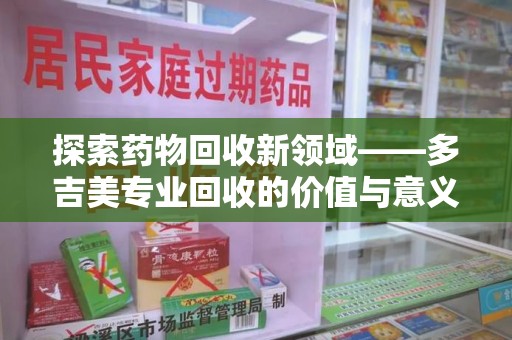 金华探索药物回收新领域——多吉美专业回收的价值与意义