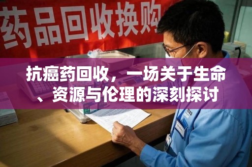 金华抗癌药回收，一场关于生命、资源与伦理的深刻探讨
