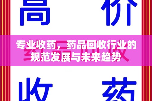金华专业收药，药品回收行业的规范发展与未来趋势