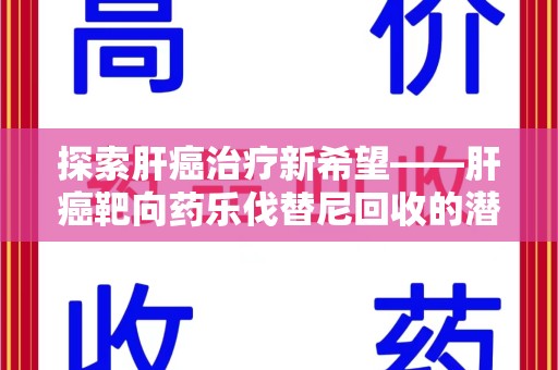 金华探索肝癌治疗新希望——肝癌靶向药乐伐替尼回收的潜力与价值