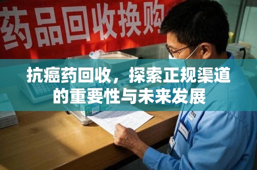金华抗癌药回收，探索正规渠道的重要性与未来发展