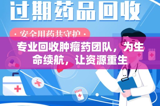 金华专业回收肿瘤药团队，为生命续航，让资源重生