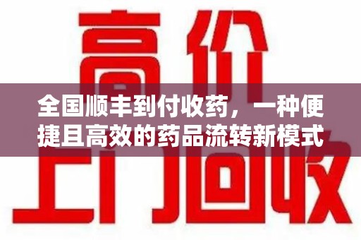 金华全国顺丰到付收药，一种便捷且高效的药品流转新模式