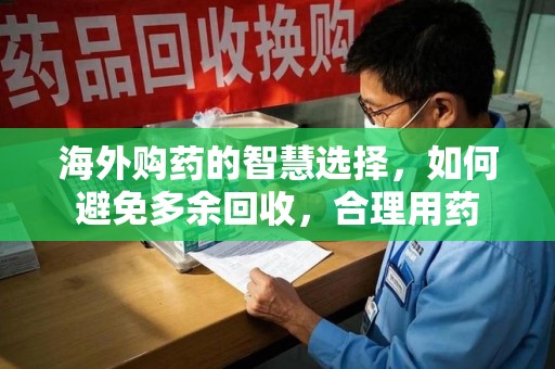 金华海外购药的智慧选择，如何避免多余回收，合理用药