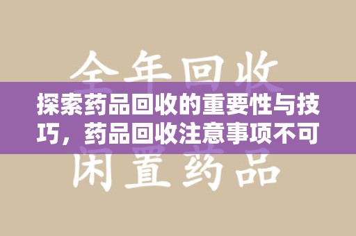 金华探索药品回收的重要性与技巧，药品回收注意事项不可忽视
