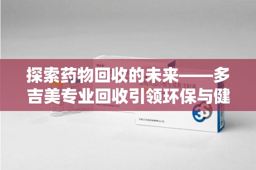 金华探索药物回收的未来——多吉美专业回收引领环保与健康新趋势