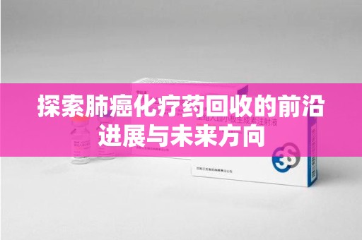 金华探索肺癌化疗药回收的前沿进展与未来方向