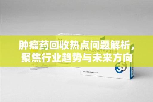 金华肿瘤药回收热点问题解析，聚焦行业趋势与未来方向