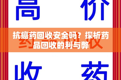 金华抗癌药回收安全吗？探析药品回收的利与弊