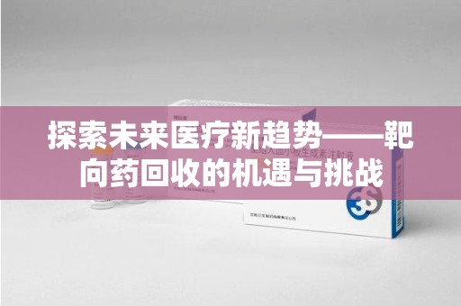 金华探索未来医疗新趋势——靶向药回收的机遇与挑战